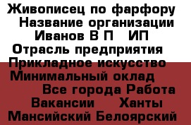 Живописец по фарфору › Название организации ­ Иванов В.П., ИП › Отрасль предприятия ­ Прикладное искусство › Минимальный оклад ­ 30 000 - Все города Работа » Вакансии   . Ханты-Мансийский,Белоярский г.